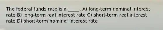 The federal funds rate is a _____. A) long-term nominal interest rate B) long-term real interest rate C) short-term real interest rate D) short-term nominal interest rate