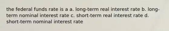 the federal funds rate is a a. long-term real interest rate b. long-term nominal interest rate c. short-term real interest rate d. short-term nominal interest rate