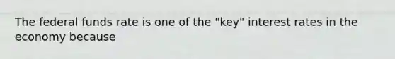 The federal funds rate is one of the "key" interest rates in the economy because