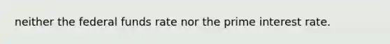 neither the federal funds rate nor the prime interest rate.