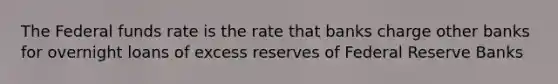 The Federal funds rate is the rate that banks charge other banks for overnight loans of excess reserves of Federal Reserve Banks