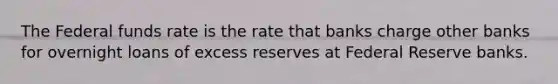 The Federal funds rate is the rate that banks charge other banks for overnight loans of excess reserves at Federal Reserve banks.