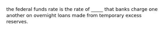 the federal funds rate is the rate of _____ that banks charge one another on overnight loans made from temporary excess reserves.