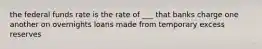 the federal funds rate is the rate of ___ that banks charge one another on overnights loans made from temporary excess reserves