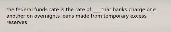 the federal funds rate is the rate of ___ that banks charge one another on overnights loans made from temporary excess reserves