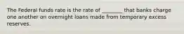 The Federal funds rate is the rate of ________ that banks charge one another on overnight loans made from temporary excess reserves.