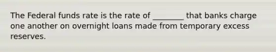 The Federal funds rate is the rate of ________ that banks charge one another on overnight loans made from temporary excess reserves.