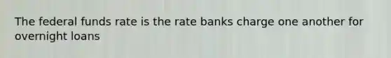 The federal funds rate is the rate banks charge one another for overnight loans