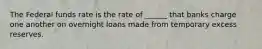 The Federal funds rate is the rate of ______ that banks charge one another on overnight loans made from temporary excess reserves.