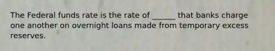 The Federal funds rate is the rate of ______ that banks charge one another on overnight loans made from temporary excess reserves.