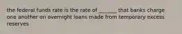 the federal funds rate is the rate of _______ that banks charge one another on overnight loans made from temporary excess reserves