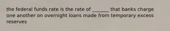 the federal funds rate is the rate of _______ that banks charge one another on overnight loans made from temporary excess reserves