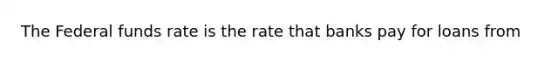 The Federal funds rate is the rate that banks pay for loans from