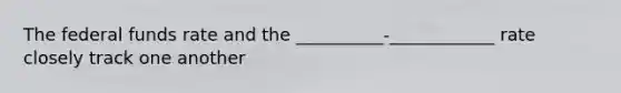 The federal funds rate and the __________-____________ rate closely track one another