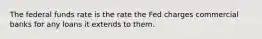 The federal funds rate is the rate the Fed charges commercial banks for any loans it extends to them.