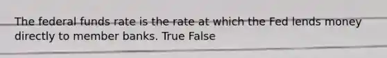 The federal funds rate is the rate at which the Fed lends money directly to member banks. True False