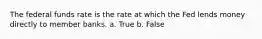 The federal funds rate is the rate at which the Fed lends money directly to member banks. a. True b. False