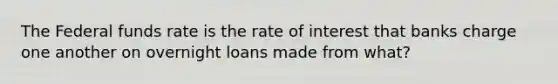 The Federal funds rate is the rate of interest that banks charge one another on overnight loans made from what?