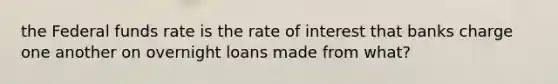 the Federal funds rate is the rate of interest that banks charge one another on overnight loans made from what?