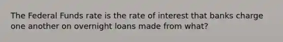 The Federal Funds rate is the rate of interest that banks charge one another on overnight loans made from what?