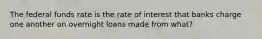 The federal funds rate is the rate of interest that banks charge one another on overnight loans made from what?