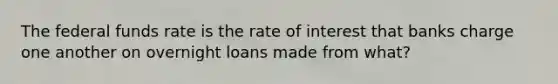 The federal funds rate is the rate of interest that banks charge one another on overnight loans made from what?