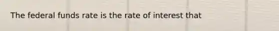 The federal funds rate is the rate of interest that