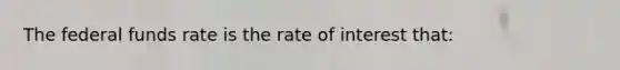 The federal funds rate is the rate of interest that: