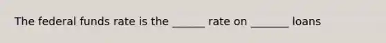 The federal funds rate is the ______ rate on _______ loans