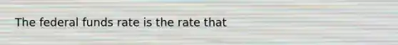 The federal funds rate is the rate that