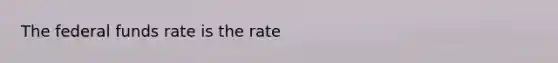 The federal funds rate is the rate