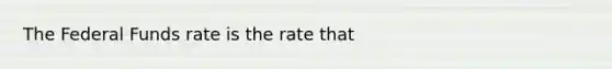 The Federal Funds rate is the rate that