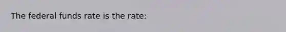 The federal funds rate is the rate: