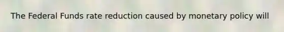 The Federal Funds rate reduction caused by <a href='https://www.questionai.com/knowledge/kEE0G7Llsx-monetary-policy' class='anchor-knowledge'>monetary policy</a> will