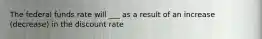 The federal funds rate will ___ as a result of an increase (decrease) in the discount rate