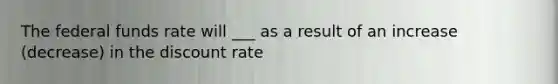 The federal funds rate will ___ as a result of an increase (decrease) in the discount rate