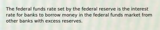 The federal funds rate set by the federal reserve is the interest rate for banks to borrow money in the federal funds market from other banks with excess reserves.