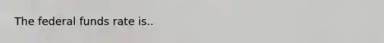 The federal funds rate is..