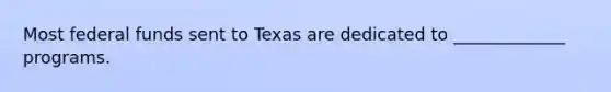 Most federal funds sent to Texas are dedicated to _____________ programs.