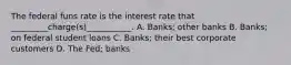 The federal funs rate is the interest rate that _________charge(s)___________. A. Banks; other banks B. Banks; on federal student loans C. Banks; their best corporate customers D. The Fed; banks