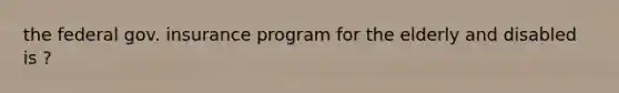 the federal gov. insurance program for the elderly and disabled is ?