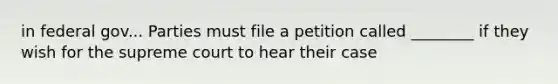 in federal gov... Parties must file a petition called ________ if they wish for the supreme court to hear their case