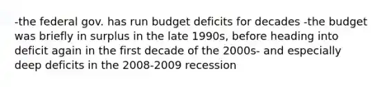 -the federal gov. has run budget deficits for decades -the budget was briefly in surplus in the late 1990s, before heading into deficit again in the first decade of the 2000s- and especially deep deficits in the 2008-2009 recession