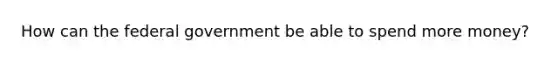 How can the federal government be able to spend more money?