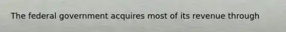 The federal government acquires most of its revenue through