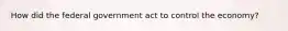 How did the federal government act to control the economy?