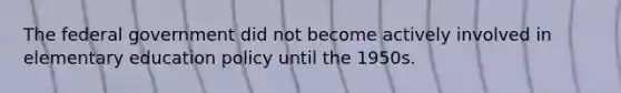 The federal government did not become actively involved in elementary education policy until the 1950s.