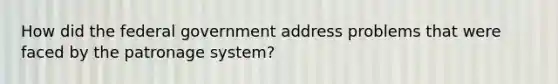 How did the federal government address problems that were faced by the patronage system?