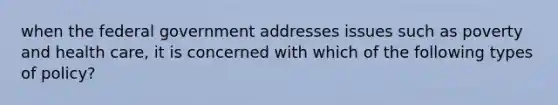 when the federal government addresses issues such as poverty and health care, it is concerned with which of the following types of policy?