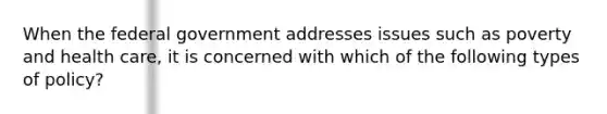 When the federal government addresses issues such as poverty and health care, it is concerned with which of the following types of policy?